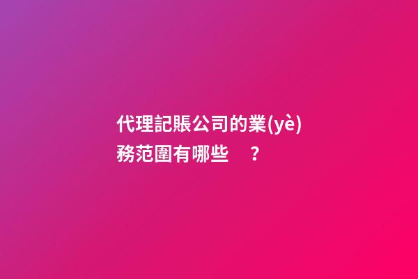 代理記賬公司的業(yè)務范圍有哪些？